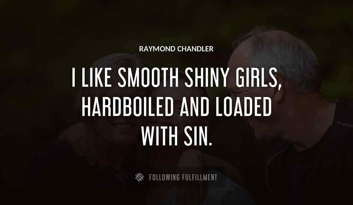 i like smooth shiny girls hardboiled and loaded with sin Raymond Chandler quote