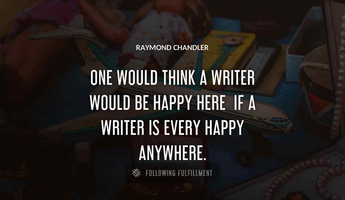 one would think a writer would be happy here if a writer is every happy anywhere Raymond Chandler quote