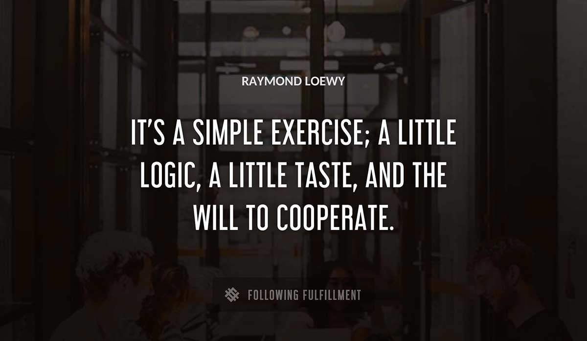 it s a simple exercise a little logic a little taste and the will to cooperate Raymond Loewy quote