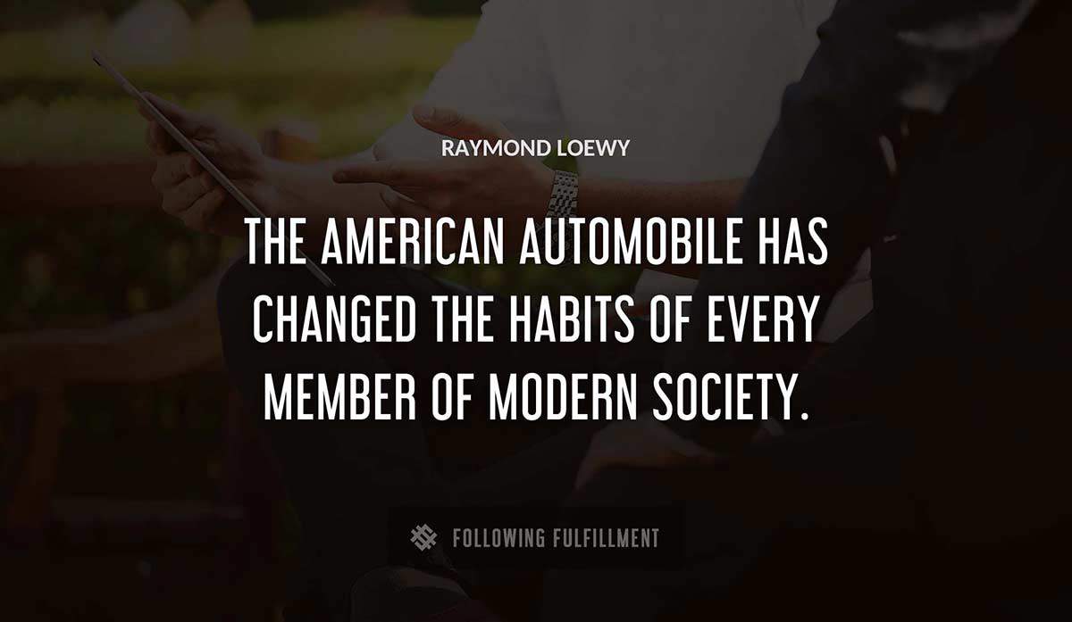 the american automobile has changed the habits of every member of modern society Raymond Loewy quote