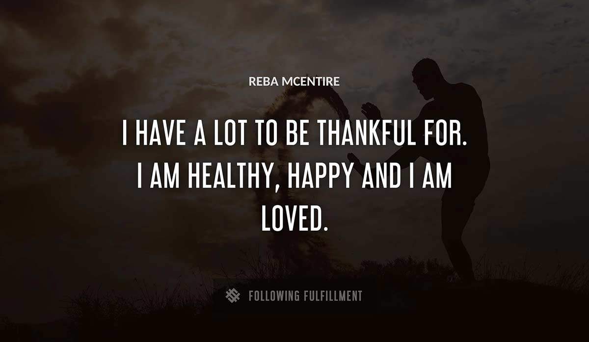 i have a lot to be thankful for i am healthy happy and i am loved Reba Mcentire quote