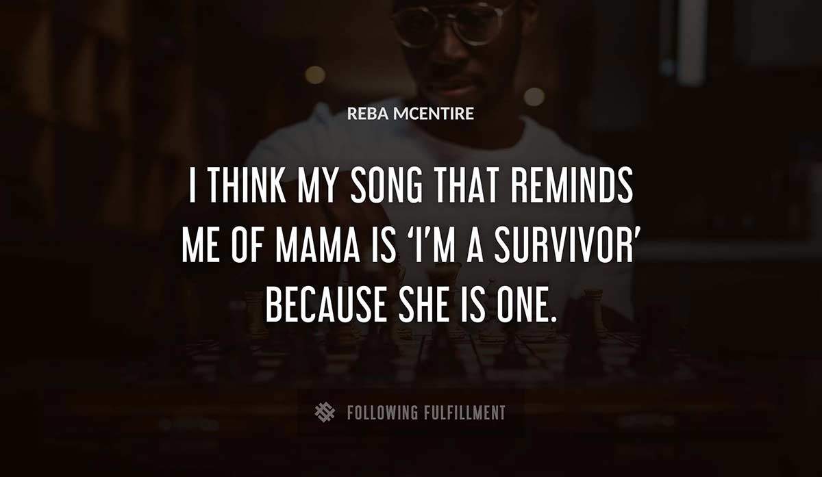 i think my song that reminds me of mama is i m a survivor because she is one Reba Mcentire quote