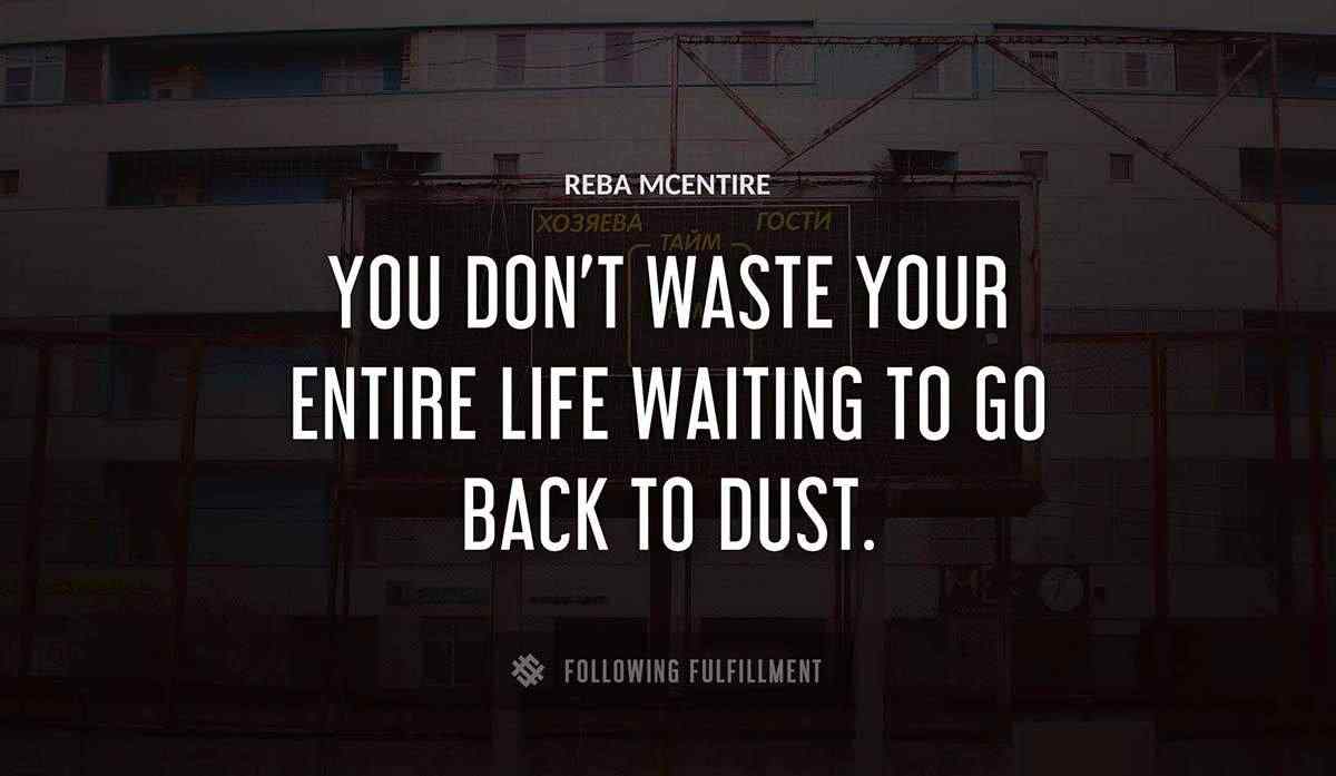 you don t waste your entire life waiting to go back to dust Reba Mcentire quote