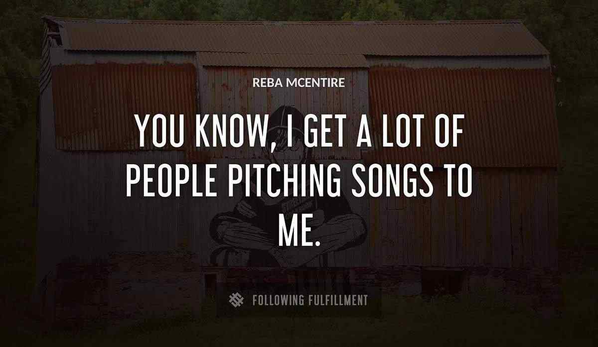 you know i get a lot of people pitching songs to me Reba Mcentire quote