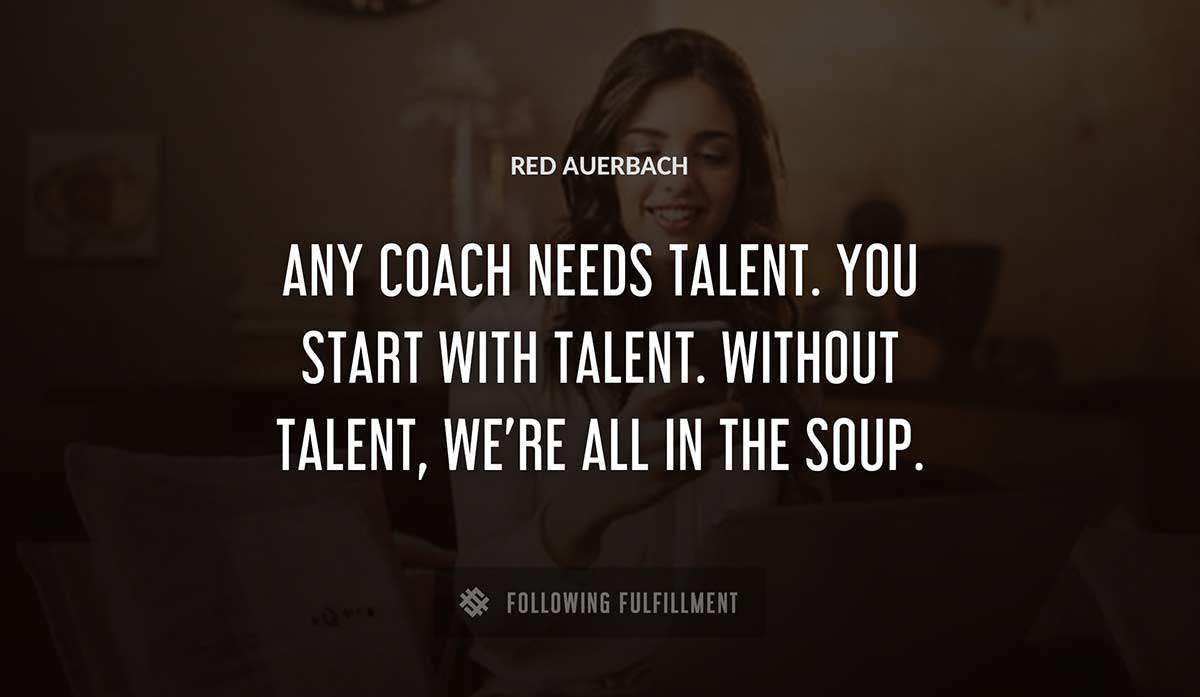 any coach needs talent you start with talent without talent we re all in the soup Red Auerbach quote