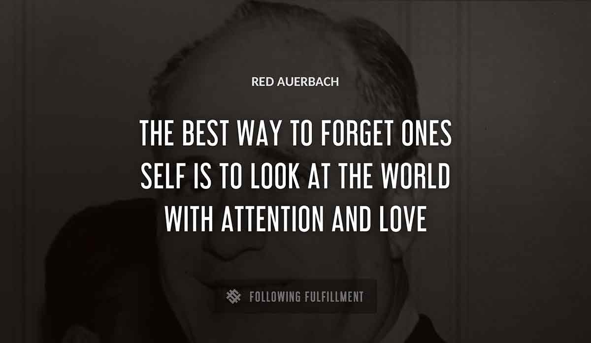 the best way to forget ones self is to look at the world with attention and love Red Auerbach quote