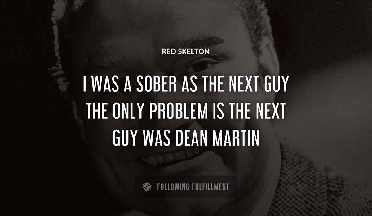 i was a sober as the next guy the only problem is the next guy was dean martin Red Skelton quote