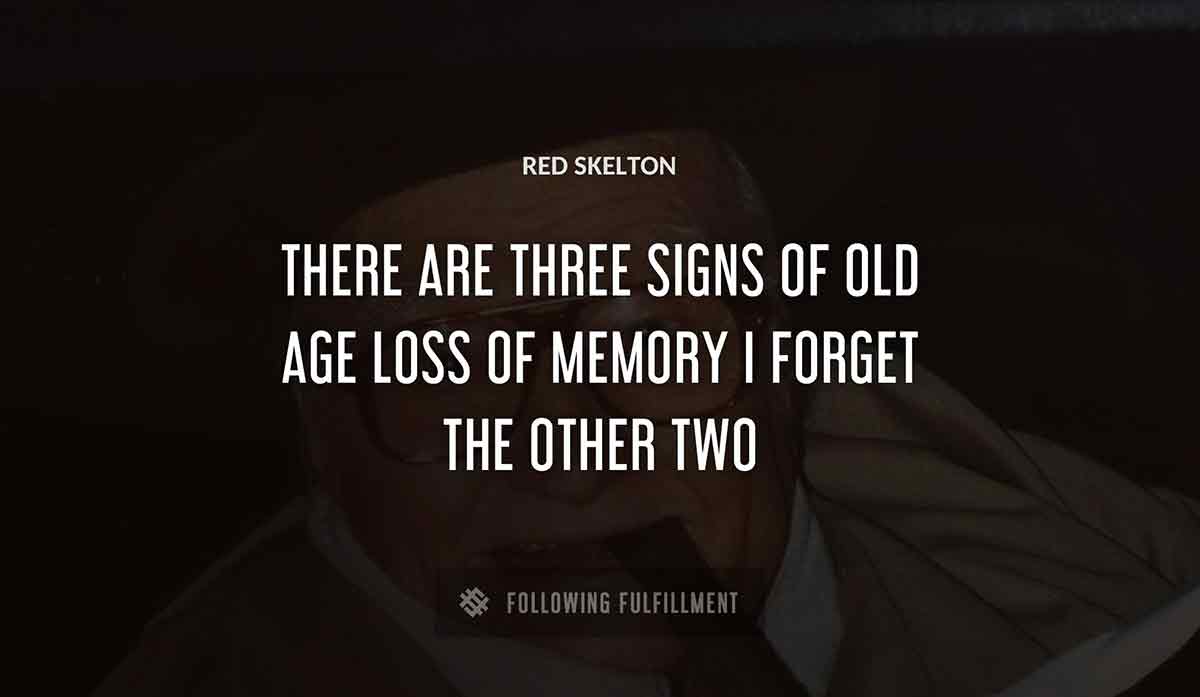 there are three signs of old age loss of memory i forget the other two Red Skelton quote