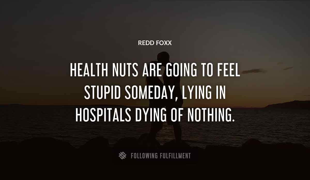 health nuts are going to feel stupid someday lying in hospitals dying of nothing Redd Foxx quote