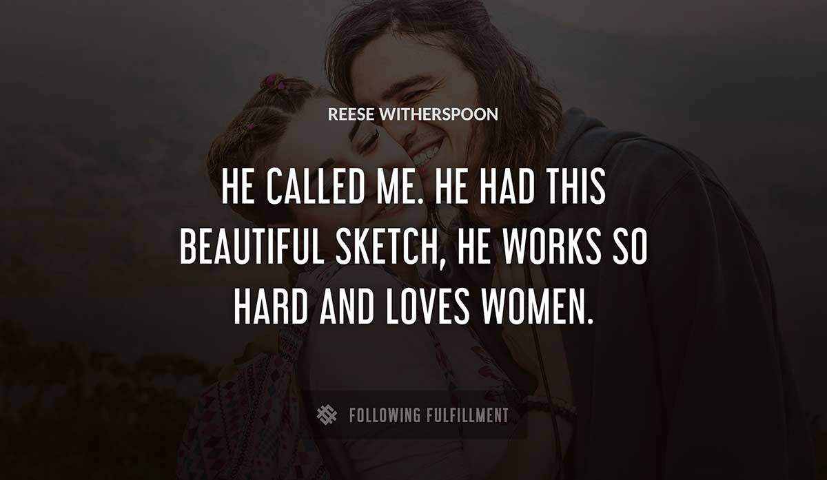he called me he had this beautiful sketch he works so hard and loves women Reese Witherspoon quote