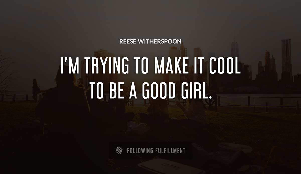 i m trying to make it cool to be a good girl Reese Witherspoon quote