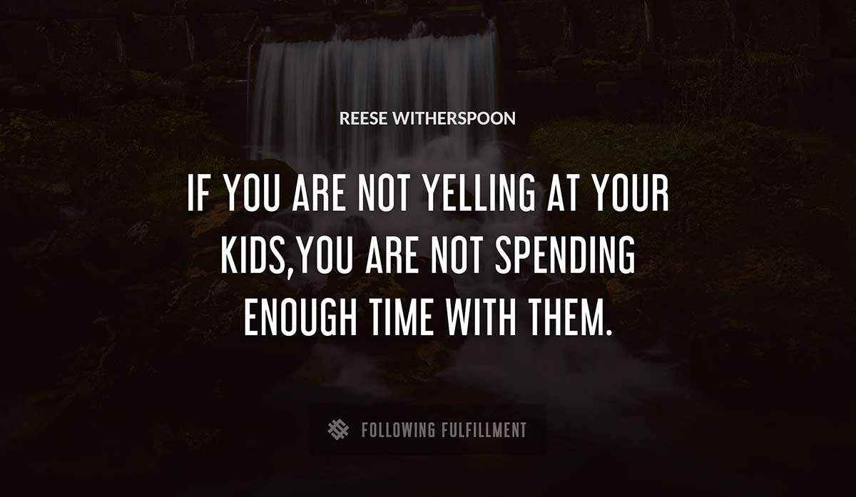 if you are not yelling at your kids you are not spending enough time with them Reese Witherspoon quote