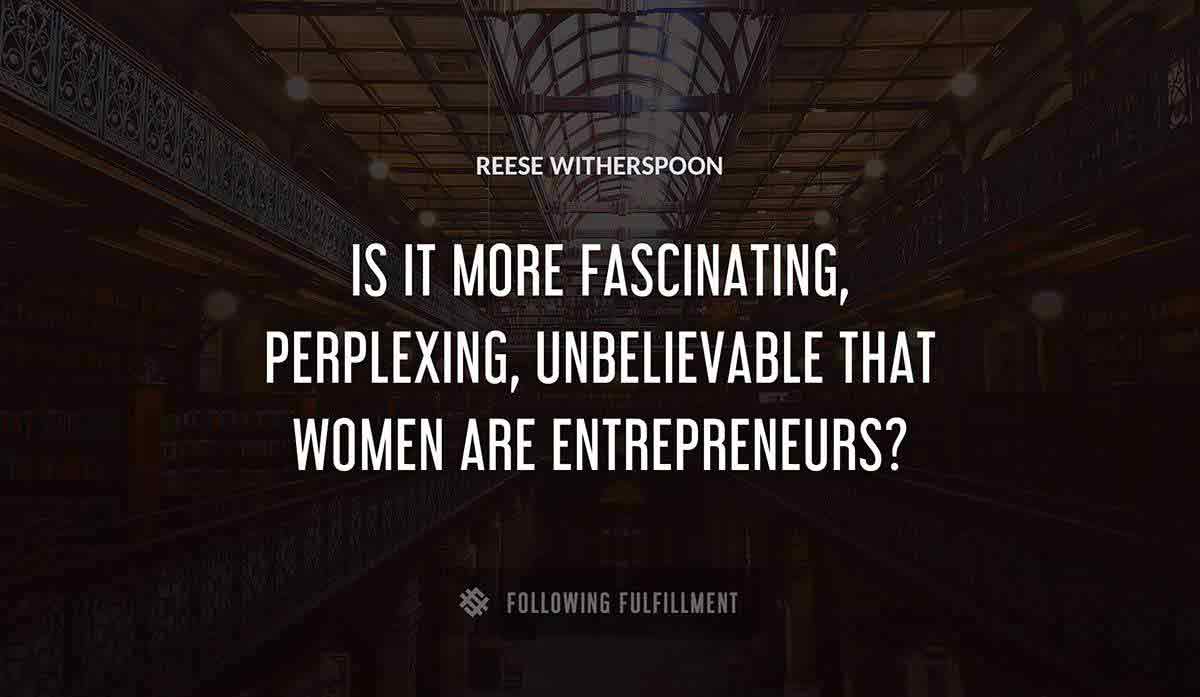 is it more fascinating perplexing unbelievable that women are entrepreneurs Reese Witherspoon quote