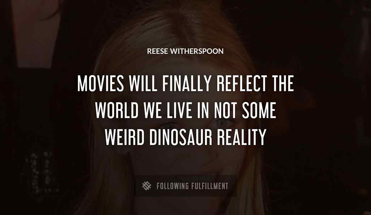 movies will finally reflect the world we live in not some weird dinosaur reality Reese Witherspoon quote