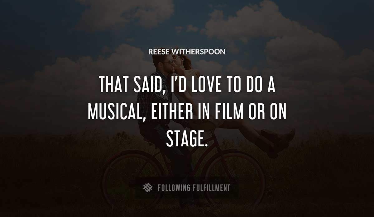 that said i d love to do a musical either in film or on stage Reese Witherspoon quote
