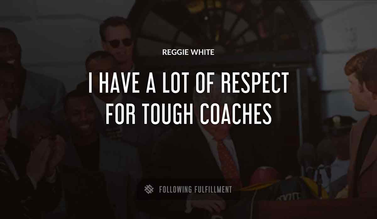 i have a lot of respect for tough coaches Reggie White quote