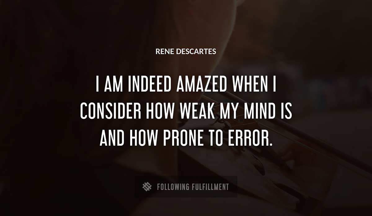 i am indeed amazed when i consider how weak my mind is and how prone to error Rene Descartes quote