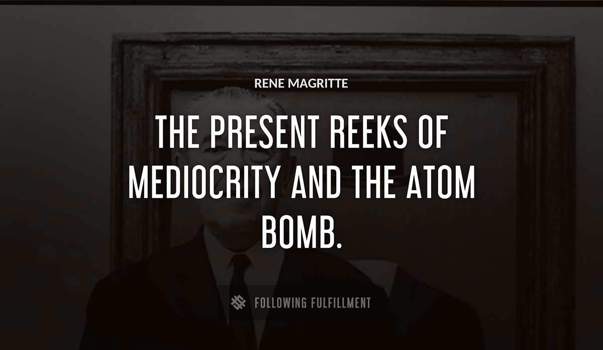 the present reeks of mediocrity and the atom bomb Rene Magritte quote