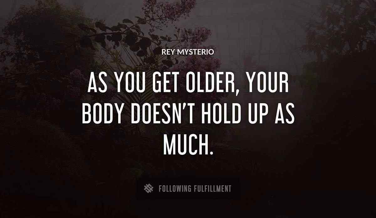 as you get older your body doesn t hold up as much Rey Mysterio quote