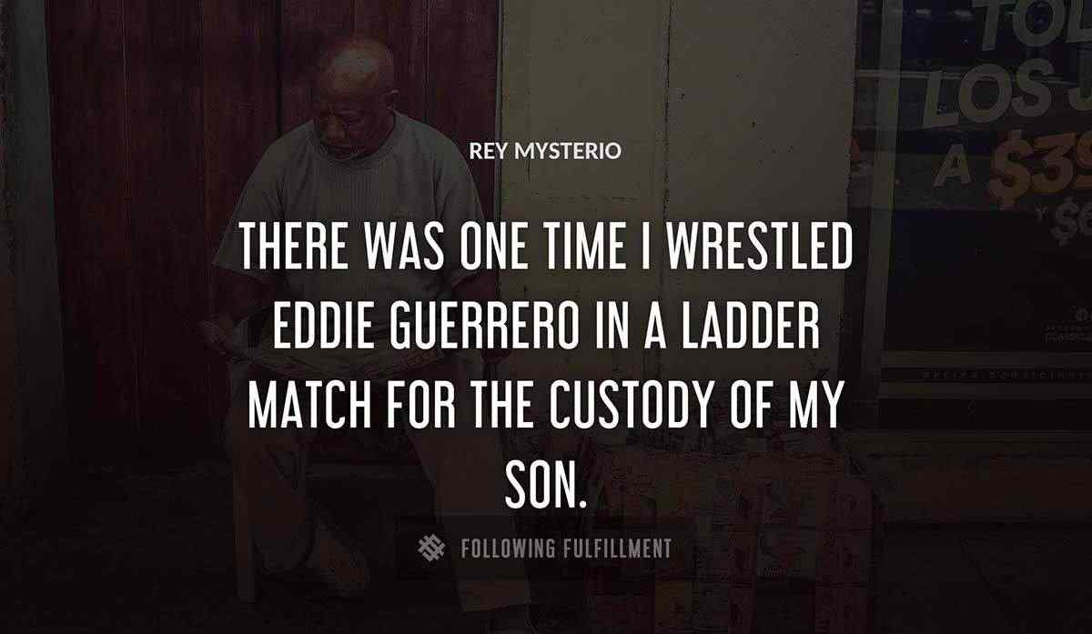 there was one time i wrestled eddie guerrero in a ladder match for the custody of my son Rey Mysterio quote