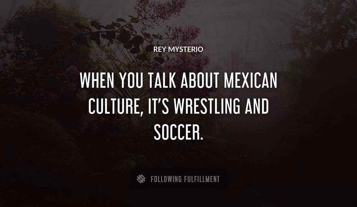 when you talk about mexican culture it s wrestling and soccer Rey Mysterio quote