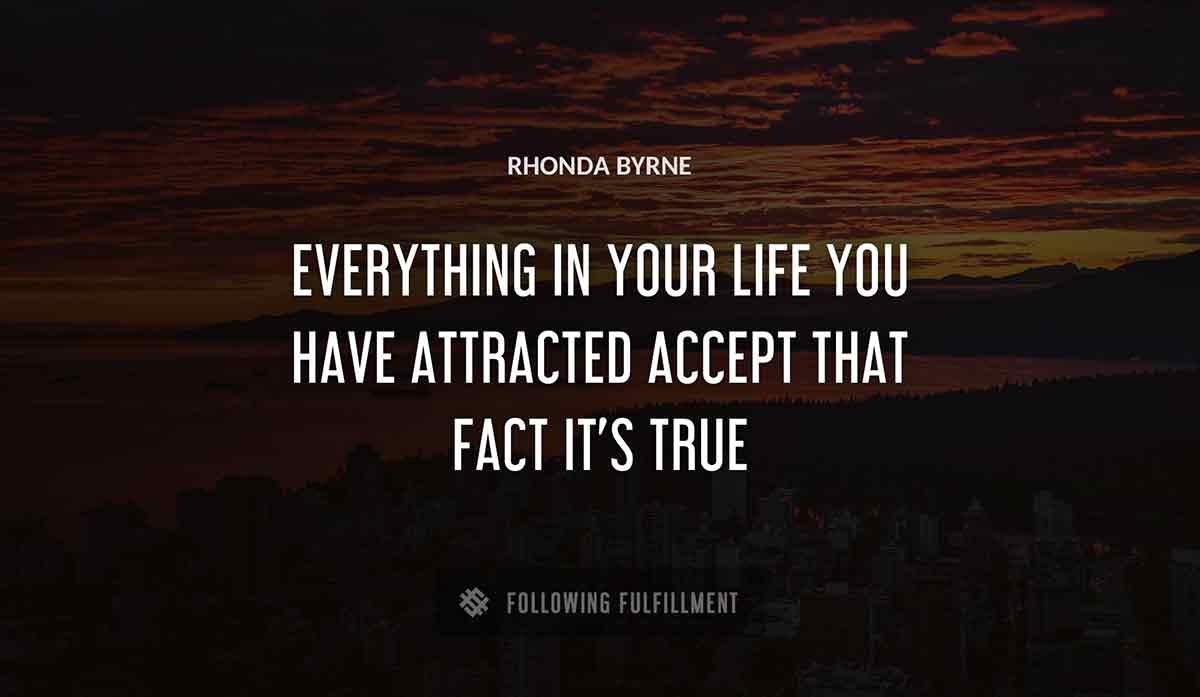 everything in your life you have attracted accept that fact it s true Rhonda Byrne quote