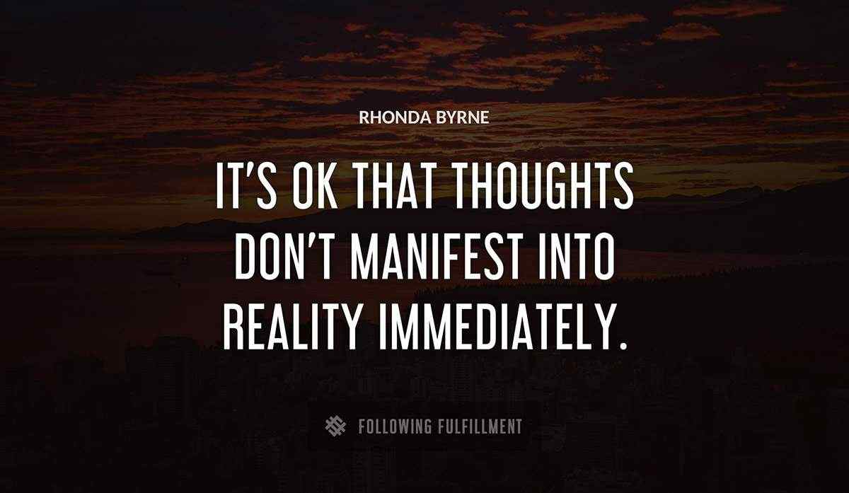 it s ok that thoughts don t manifest into reality immediately Rhonda Byrne quote