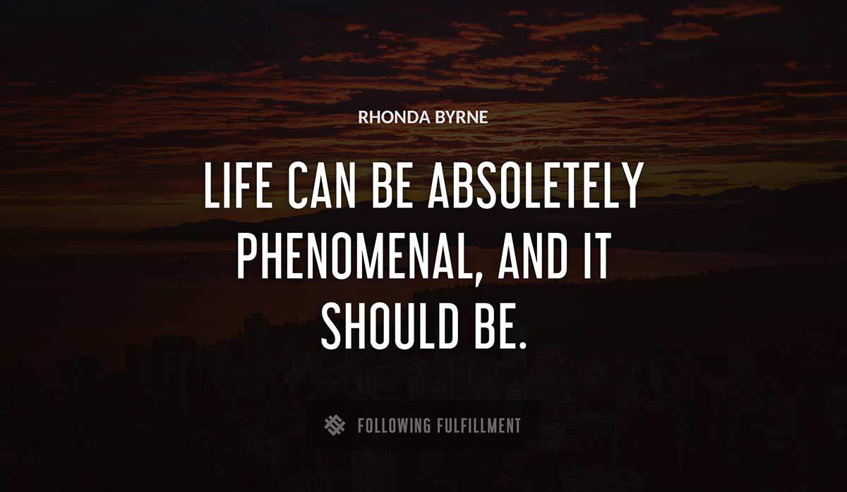life can be absoletely phenomenal and it should be Rhonda Byrne quote