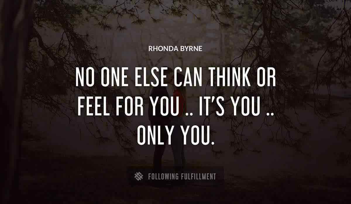 no one else can think or feel for you it s you only you Rhonda Byrne quote