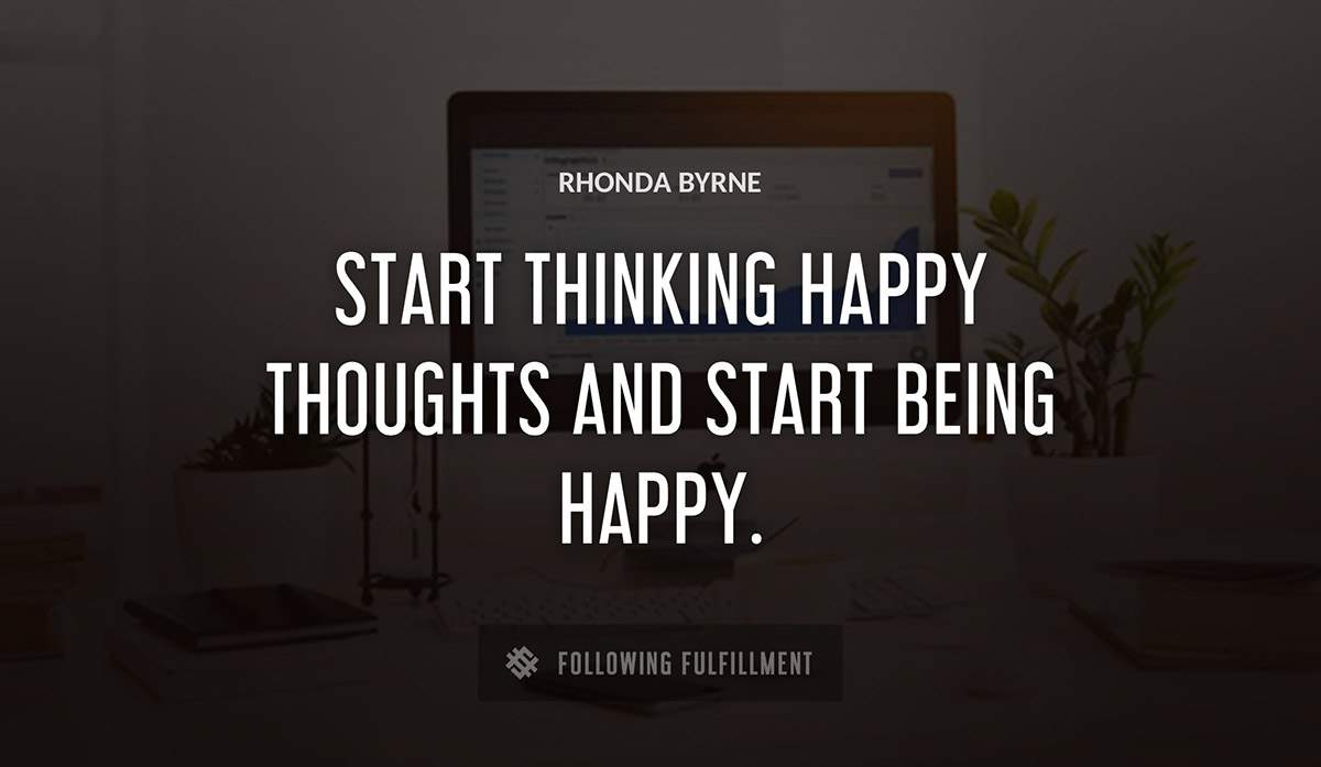 start thinking happy thoughts and start being happy Rhonda Byrne quote