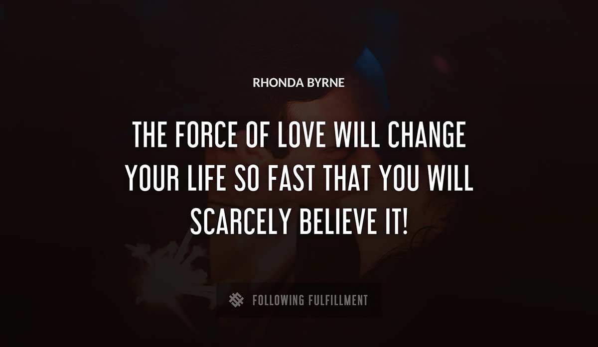 the force of love will change your life so fast that you will scarcely believe it Rhonda Byrne quote