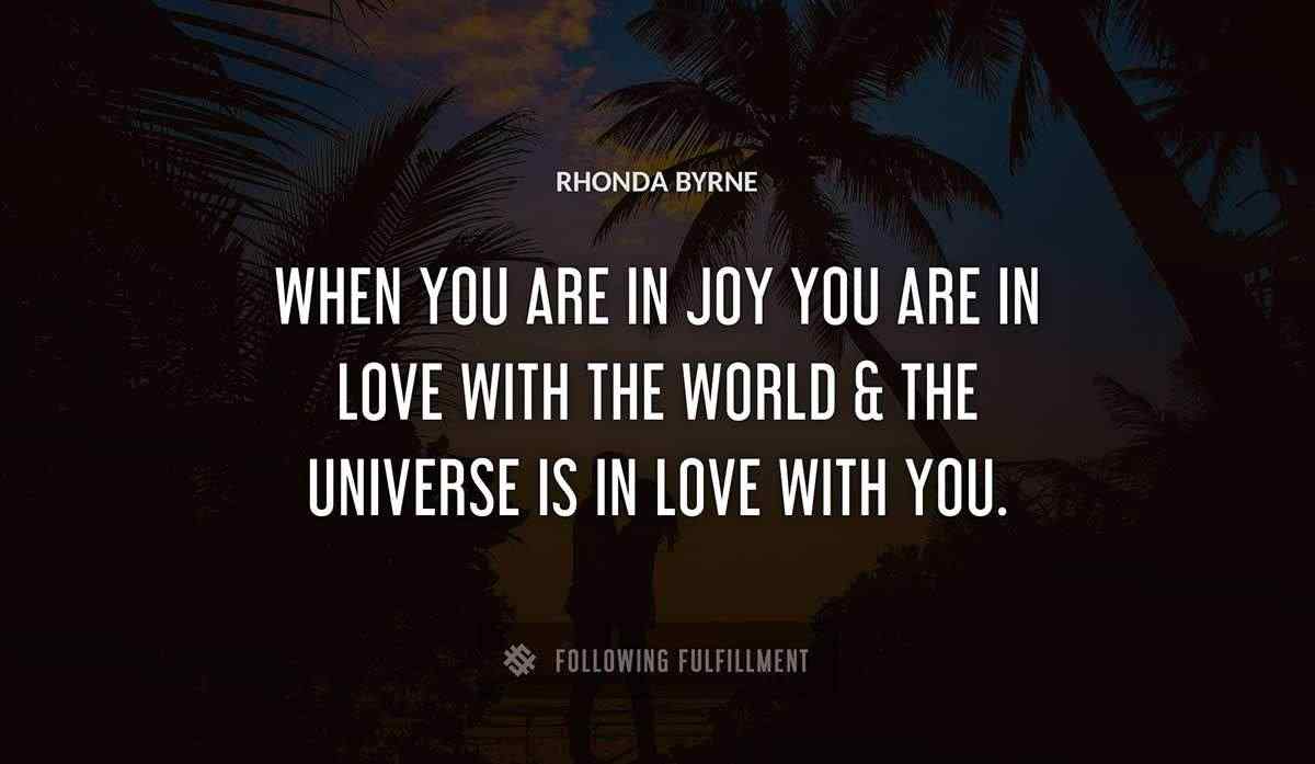 when you are in joy you are in love with the world the universe is in love with you Rhonda Byrne quote