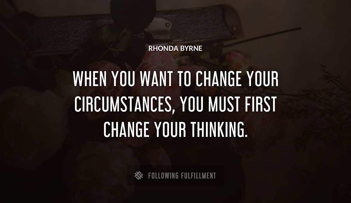when you want to change your circumstances you must first change your thinking Rhonda Byrne quote