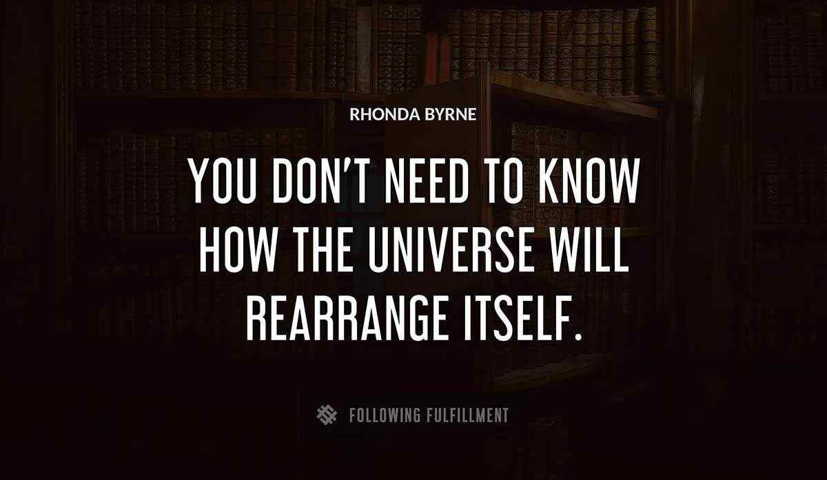 you don t need to know how the universe will rearrange itself Rhonda Byrne quote
