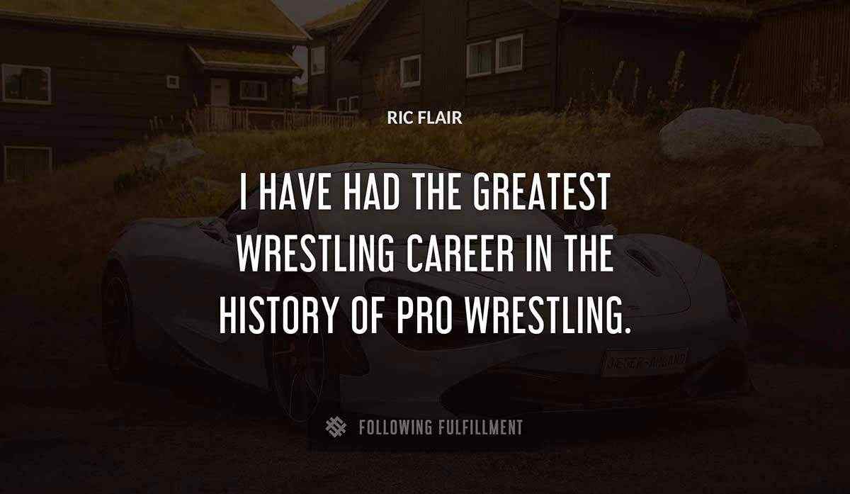 i have had the greatest wrestling career in the history of pro wrestling Ric Flair quote