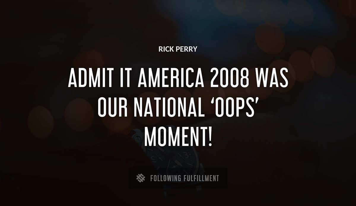 admit it america 2008 was our national oops moment Rick Perry quote