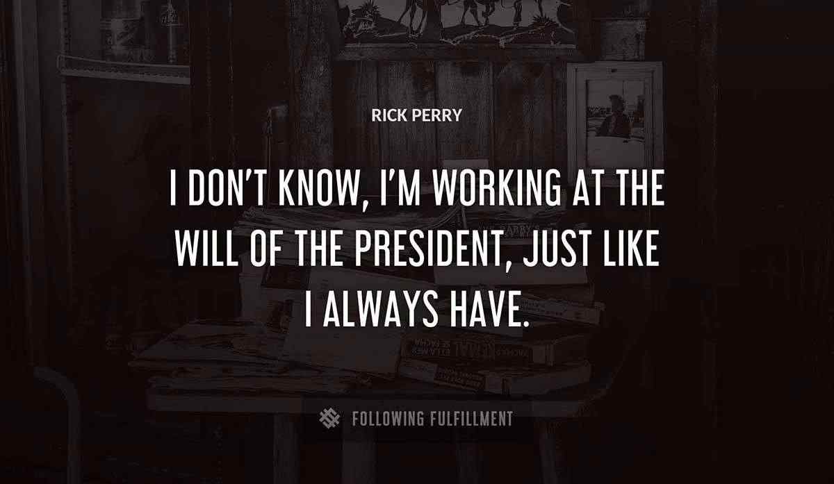 i don t know i m working at the will of the president just like i always have Rick Perry quote
