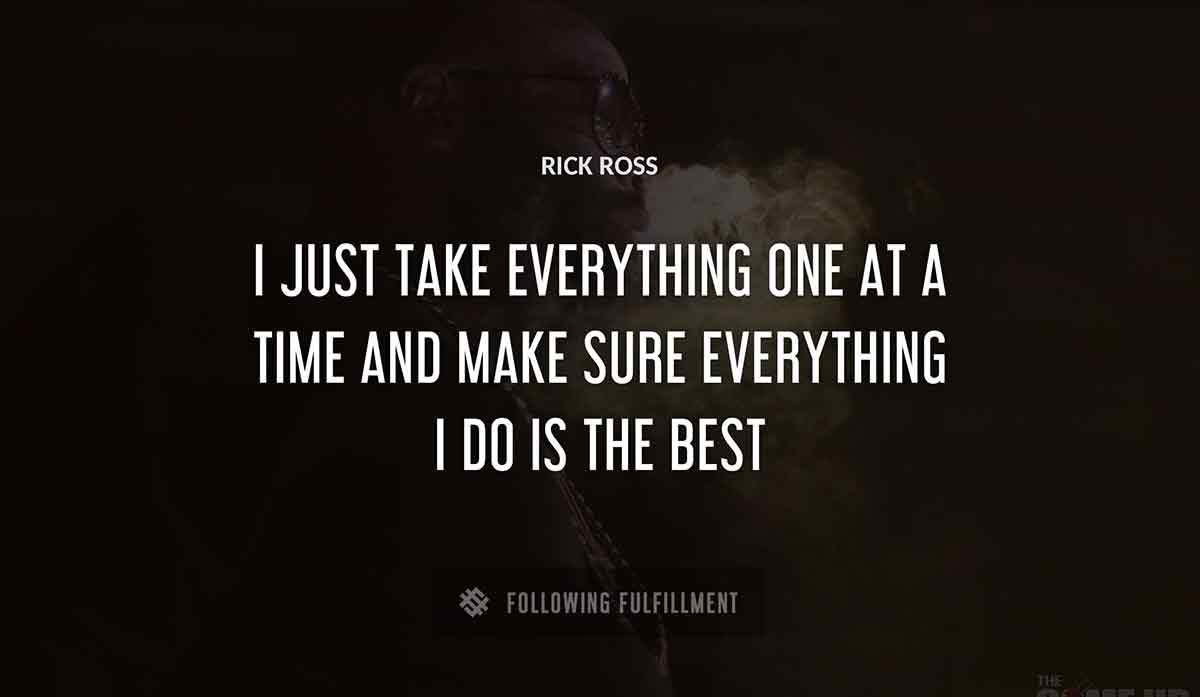 i just take everything one at a time and make sure everything i do is the best Rick Ross quote