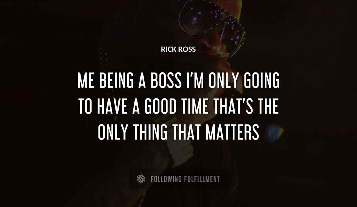 me being a boss i m only going to have a good time that s the only thing that matters Rick Ross quote