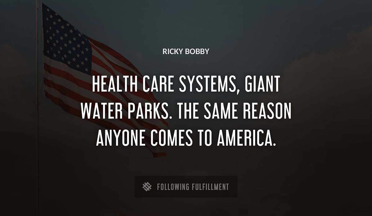 health care systems giant water parks the same reason anyone comes to america Ricky Bobby quote