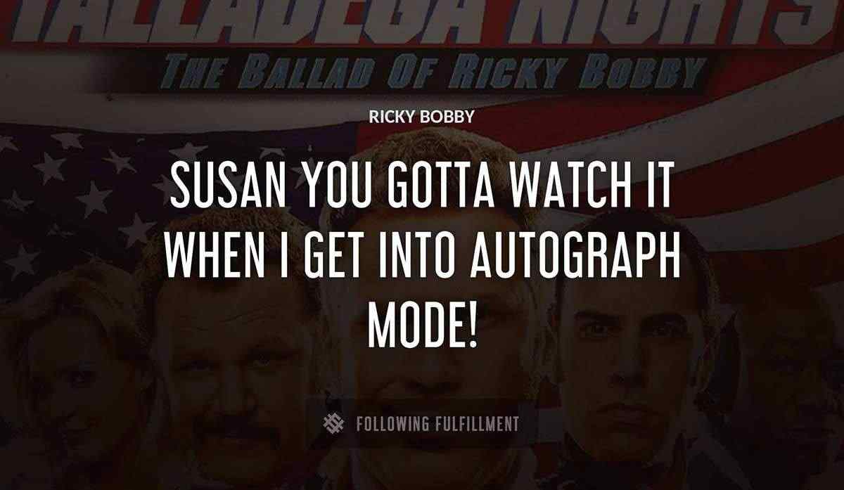 susan you gotta watch it when i get into autograph mode Ricky Bobby quote