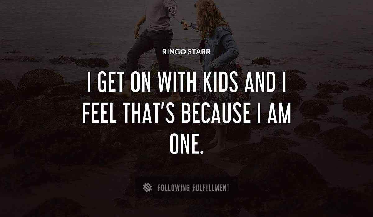 i get on with kids and i feel that s because i am one Ringo Starr quote