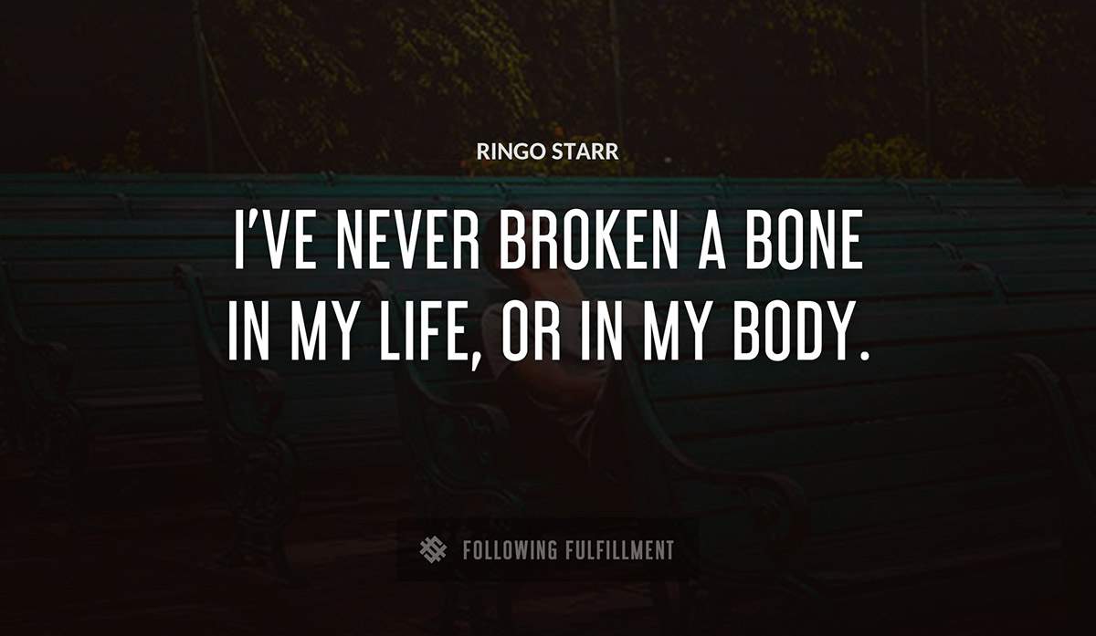 i ve never broken a bone in my life or in my body Ringo Starr quote