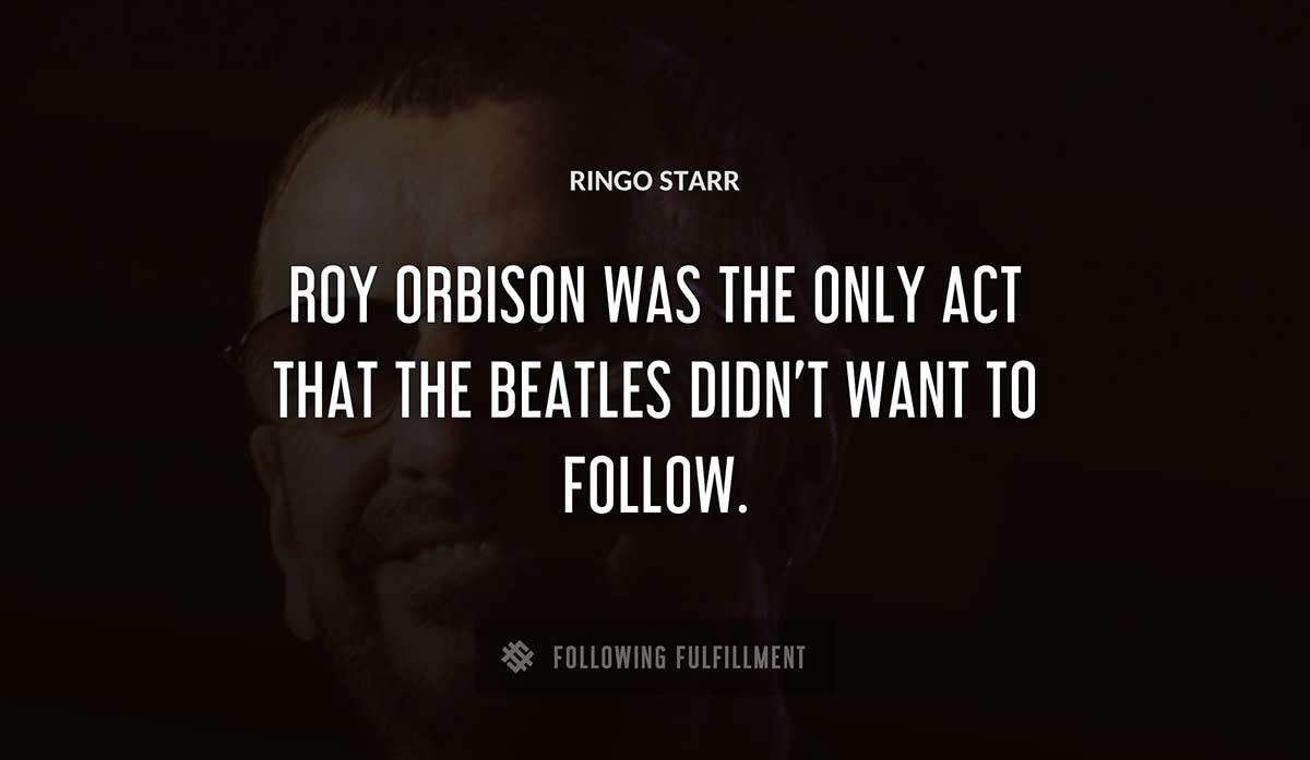 roy orbison was the only act that the beatles didn t want to follow Ringo Starr quote