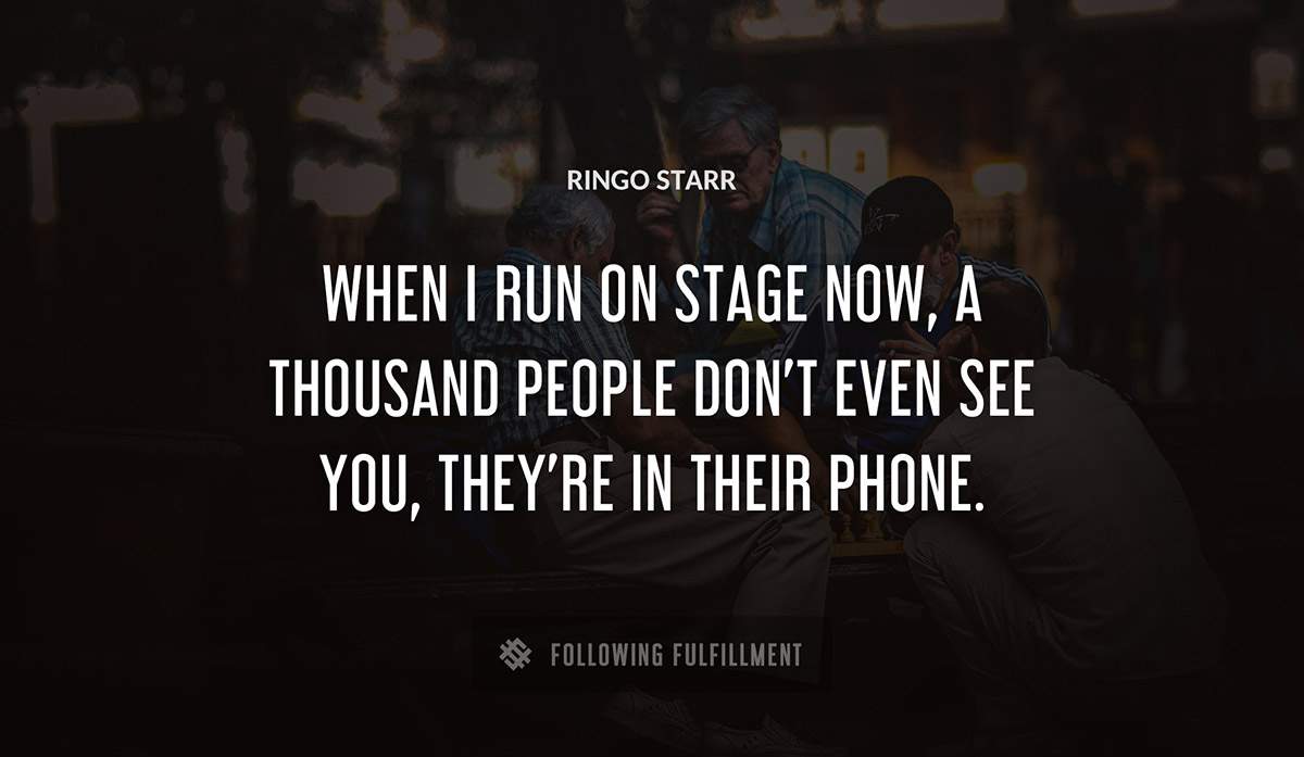 when i run on stage now a thousand people don t even see you they re in their phone Ringo Starr quote