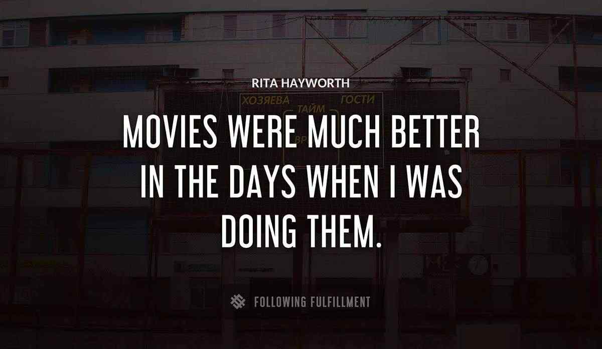 movies were much better in the days when i was doing them Rita Hayworth quote