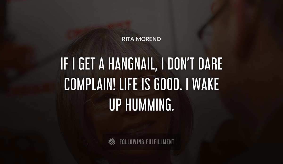 if i get a hangnail i don t dare complain life is good i wake up humming Rita Moreno quote