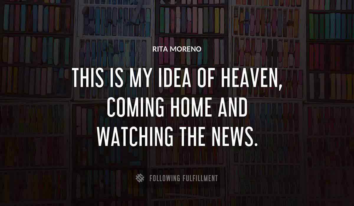 this is my idea of heaven coming home and watching the news Rita Moreno quote