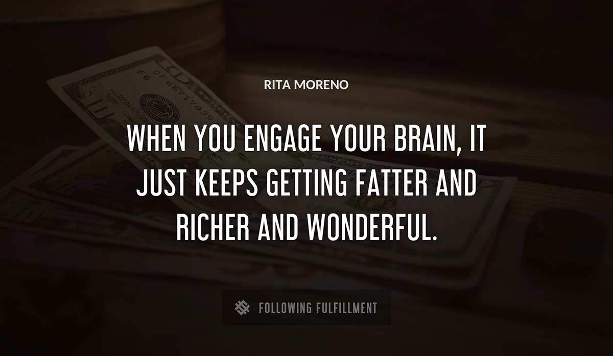 when you engage your brain it just keeps getting fatter and richer and wonderful Rita Moreno quote