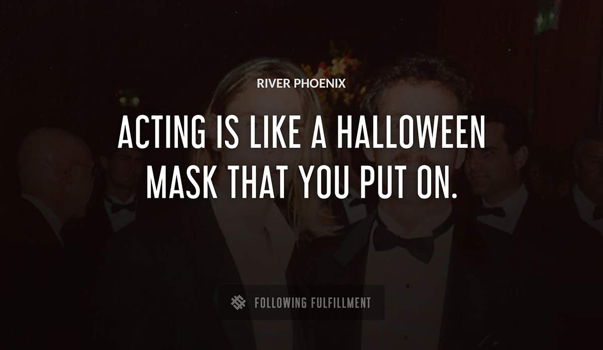 acting is like a halloween mask that you put on River Phoenix quote
